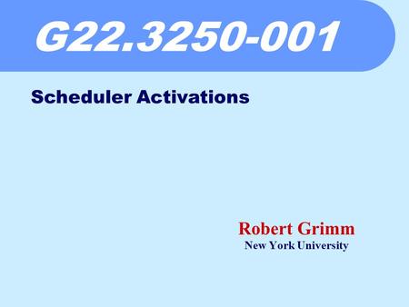 G22.3250-001 Robert Grimm New York University Scheduler Activations.