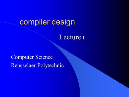 Compiler design Computer Science Rensselaer Polytechnic Lecture 1.