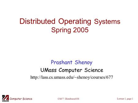Computer Science Lecture 1, page 1 CS677: Distributed OS Distributed Operating Systems Spring 2005 Prashant Shenoy UMass Computer Science