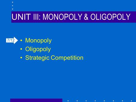 UNIT III: MONOPOLY & OLIGOPOLY Monopoly Oligopoly Strategic Competition 7/12.