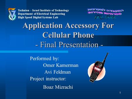 1 Application Accessory For Cellular Phone - Final Presentation - Performed by: Omer Kamerman Avi Feldman Project instructor: Boaz Mizrachi Technion –