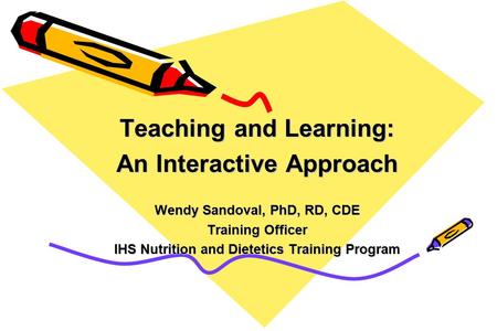 Teaching and Learning: An Interactive Approach Wendy Sandoval, PhD, RD, CDE Training Officer IHS Nutrition and Dietetics Training Program.