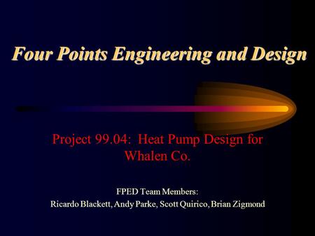 Four Points Engineering and Design Project 99.04: Heat Pump Design for Whalen Co. FPED Team Members: Ricardo Blackett, Andy Parke, Scott Quirico, Brian.