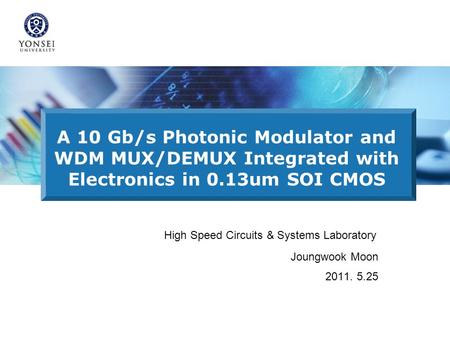 A 10 Gb/s Photonic Modulator and WDM MUX/DEMUX Integrated with Electronics in 0.13um SOI CMOS High Speed Circuits & Systems Laboratory Joungwook Moon 2011.