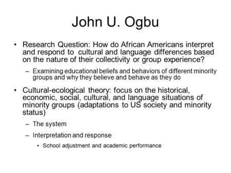 John U. Ogbu Research Question: How do African Americans interpret and respond to cultural and language differences based on the nature of their collectivity.