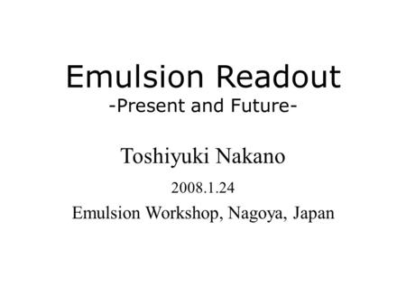 Emulsion Readout -Present and Future- Toshiyuki Nakano 2008.1.24 Emulsion Workshop, Nagoya, Japan.