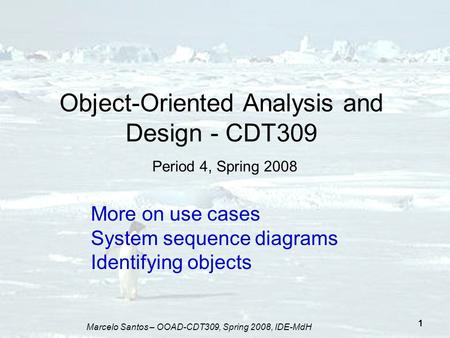 Marcelo Santos – OOAD-CDT309, Spring 2008, IDE-MdH 1 Object-Oriented Analysis and Design - CDT309 Period 4, Spring 2008 More on use cases System sequence.