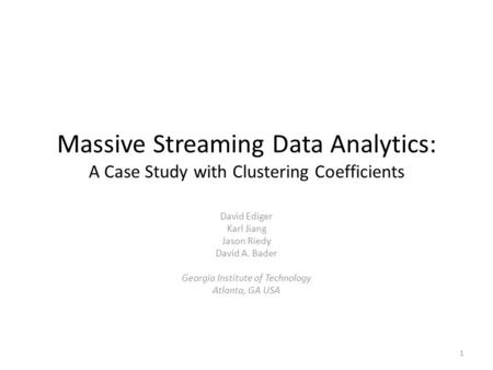 Massive Streaming Data Analytics: A Case Study with Clustering Coefficients David Ediger Karl Jiang Jason Riedy David A. Bader Georgia Institute of Technology.