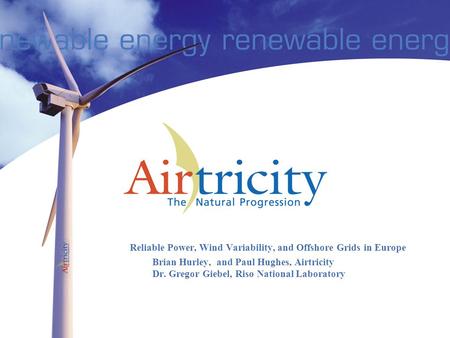 Reliable Power, Wind Variability, and Offshore Grids in Europe Brian Hurley, and Paul Hughes, Airtricity Dr. Gregor Giebel, Risø National Laboratory.
