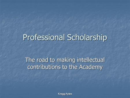 Kregg Aytes Professional Scholarship The road to making intellectual contributions to the Academy.