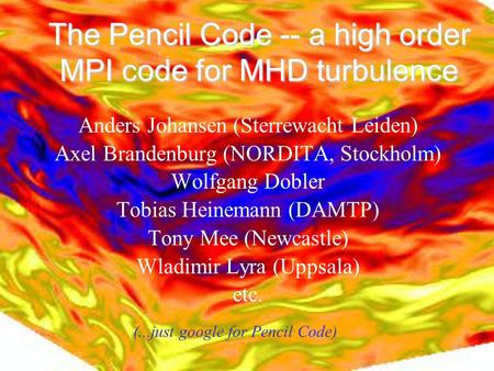 The Pencil Code -- a high order MPI code for MHD turbulence Anders Johansen (Sterrewacht Leiden)‏ Axel Brandenburg (NORDITA, Stockholm)‏ Wolfgang Dobler.