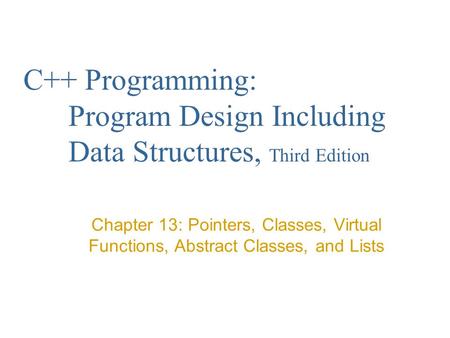C++ Programming: Program Design Including Data Structures, Third Edition Chapter 13: Pointers, Classes, Virtual Functions, Abstract Classes, and Lists.