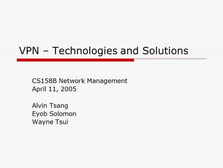 VPN – Technologies and Solutions CS158B Network Management April 11, 2005 Alvin Tsang Eyob Solomon Wayne Tsui.