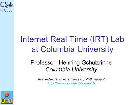Internet Real Time (IRT) Lab at Columbia University Professor: Henning Schulzrinne Columbia University Presenter: Suman Srinivasan, PhD student