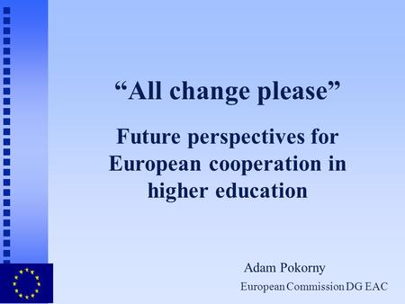 European Commission DG EAC “All change please” Future perspectives for European cooperation in higher education Adam Pokorny.