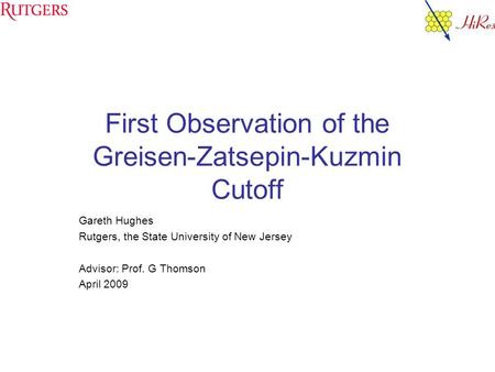 First Observation of the Greisen-Zatsepin-Kuzmin Cutoff Gareth Hughes Rutgers, the State University of New Jersey Advisor: Prof. G Thomson April 2009.