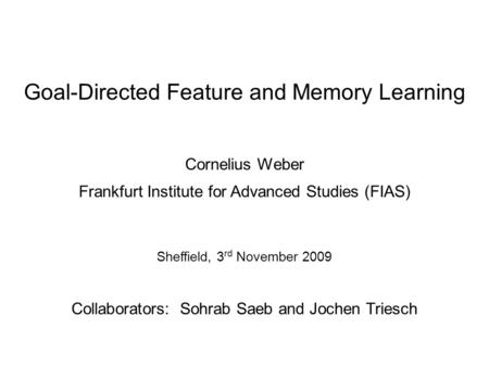 Goal-Directed Feature and Memory Learning Cornelius Weber Frankfurt Institute for Advanced Studies (FIAS) Sheffield, 3 rd November 2009 Collaborators:
