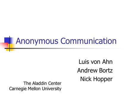 Anonymous Communication Luis von Ahn Andrew Bortz Nick Hopper The Aladdin Center Carnegie Mellon University.