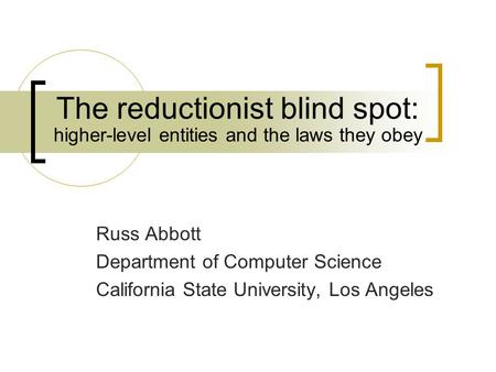 The reductionist blind spot: Russ Abbott Department of Computer Science California State University, Los Angeles higher-level entities and the laws they.