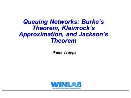 Queuing Networks: Burke’s Theorem, Kleinrock’s Approximation, and Jackson’s Theorem Wade Trappe.