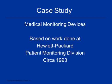Copyright © 2005, Pearson Education, Inc. Case Study Medical Monitoring Devices Based on work done at Hewlett-Packard Patient Monitoring Division Circa.