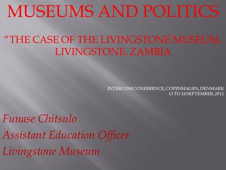 MUSEUMS AND POLITICS “THE CASE OF THE LIVINGSTONE MUSEUM, LIVINGSTONE, ZAMBIA INTERCOM CONFERENCE, COPENHAGEN, DENMARK 13 TO 16 SEPTEMBER, 2011 Funase.