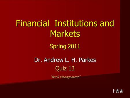 Financial Institutions and Markets Spring 2011 Dr. Andrew L. H. Parkes Quiz 13 “Bank Management” 卜安吉.