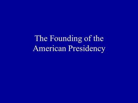 The Founding of the American Presidency Please discuss in small groups: If you were designing a new government, what powers would you give the executive.