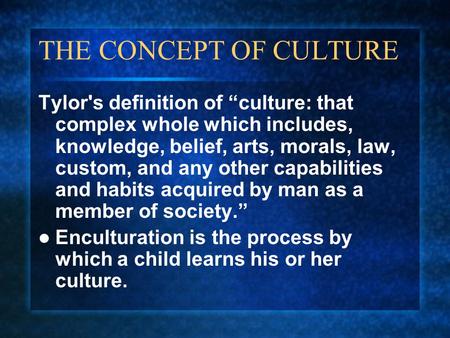THE CONCEPT OF CULTURE Tylor's definition of “culture: that complex whole which includes, knowledge, belief, arts, morals, law, custom, and any other capabilities.