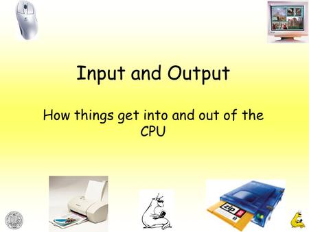 Input and Output How things get into and out of the CPU.