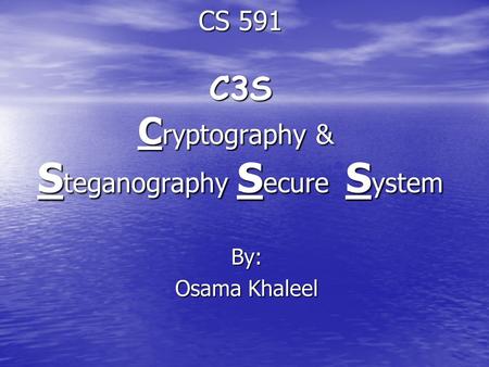CS 591 C3S C ryptography & S teganography S ecure S ystem By: Osama Khaleel.