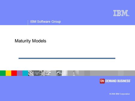 ® IBM Software Group © 2004 IBM Corporation Maturity Models.