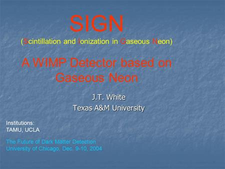 J.T. White Texas A&M University SIGN (Scintillation and Ionization in Gaseous Neon) A WIMP Detector based on Gaseous Neon The Future of Dark Matter Detection.