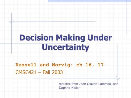 Decision Making Under Uncertainty Russell and Norvig: ch 16, 17 CMSC421 – Fall 2003 material from Jean-Claude Latombe, and Daphne Koller.