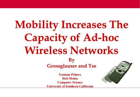 Mobility Increases The Capacity of Ad-hoc Wireless Networks By Grossglauser and Tse Gautam Pohare Heli Mehta Computer Science University of Southern California.