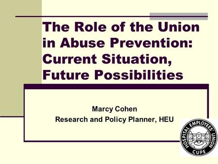 The Role of the Union in Abuse Prevention: Current Situation, Future Possibilities Marcy Cohen Research and Policy Planner, HEU.