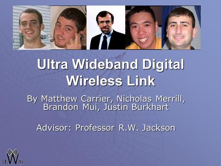 Ultra Wideband Digital Wireless Link By Matthew Carrier, Nicholas Merrill, Brandon Mui, Justin Burkhart Advisor: Professor R.W. Jackson.