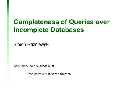 Joint work with Werner Nutt Free University of Bozen-Bolzano Completeness of Queries over Incomplete Databases Simon Razniewski.
