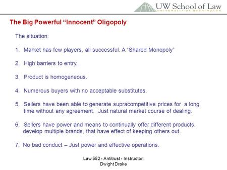 Law 552 - Antitrust - Instructor: Dwight Drake The Big Powerful “Innocent” Oligopoly The situation: 1.Market has few players, all successful. A “Shared.