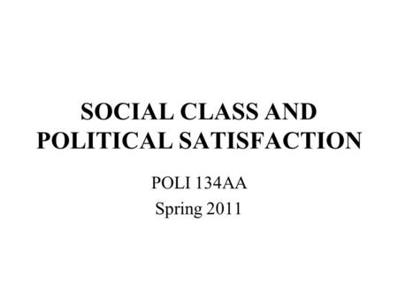 SOCIAL CLASS AND POLITICAL SATISFACTION POLI 134AA Spring 2011.