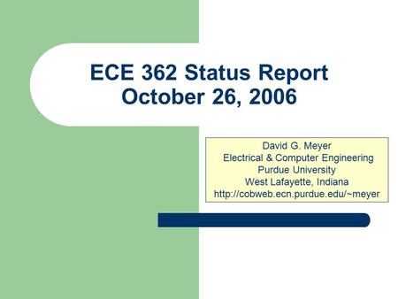 ECE 362 Status Report October 26, 2006 David G. Meyer Electrical & Computer Engineering Purdue University West Lafayette, Indiana