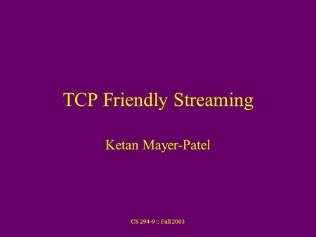 CS 294-9 :: Fall 2003 TCP Friendly Streaming Ketan Mayer-Patel.