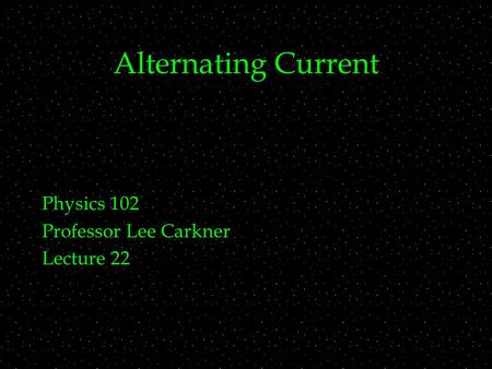 Alternating Current Physics 102 Professor Lee Carkner Lecture 22.