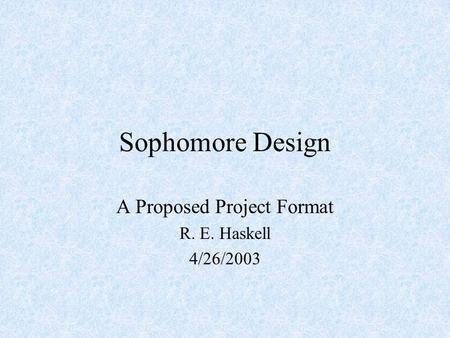 Sophomore Design A Proposed Project Format R. E. Haskell 4/26/2003.