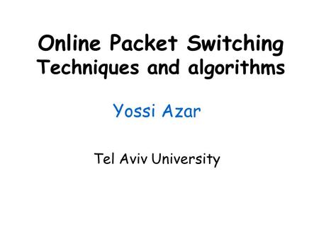 Online Packet Switching Techniques and algorithms Yossi Azar Tel Aviv University.
