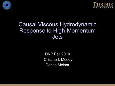 Causal Viscous Hydrodynamic Response to High-Momentum Jets DNP Fall 2010 Cristina I. Moody Denes Molnar.