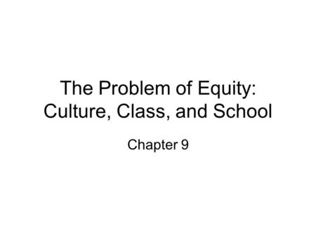 The Problem of Equity: Culture, Class, and School Chapter 9.