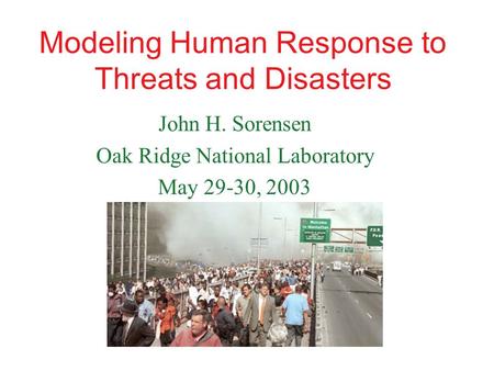 Modeling Human Response to Threats and Disasters John H. Sorensen Oak Ridge National Laboratory May 29-30, 2003.