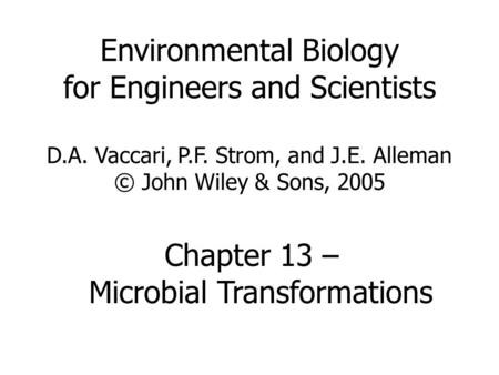 Environmental Biology for Engineers and Scientists D.A. Vaccari, P.F. Strom, and J.E. Alleman © John Wiley & Sons, 2005 Chapter 13 – Microbial Transformations.