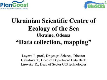 Ukrainian Scientific Centre of Ecology of the Sea Ukraine, Odessa “Data collection, mapping” Loyeva I., prof., Dr.geogr. Science, Director Gavrilova T.,